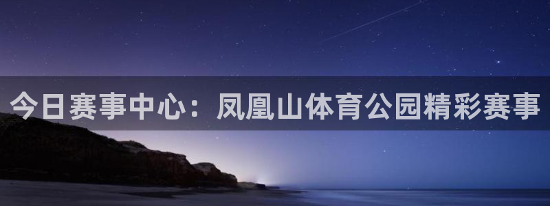 今日赛事中心：凤凰山体育公园精彩赛事