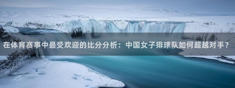 在体育赛事中最受欢迎的比分分析：中国女子排球队如何超越对手？