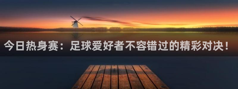 今日热身赛：足球爱好者不容错过的精彩对决！