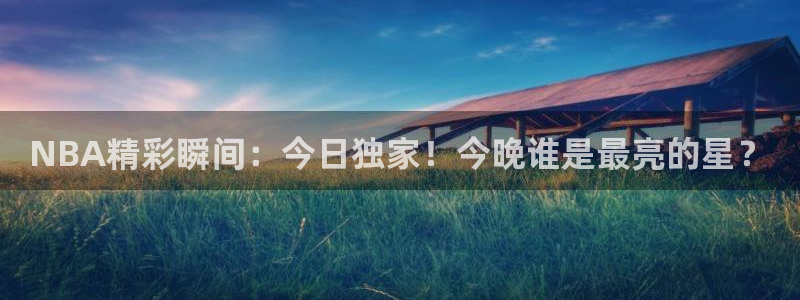 NBA精彩瞬间：今日独家！今晚谁是最亮的星？